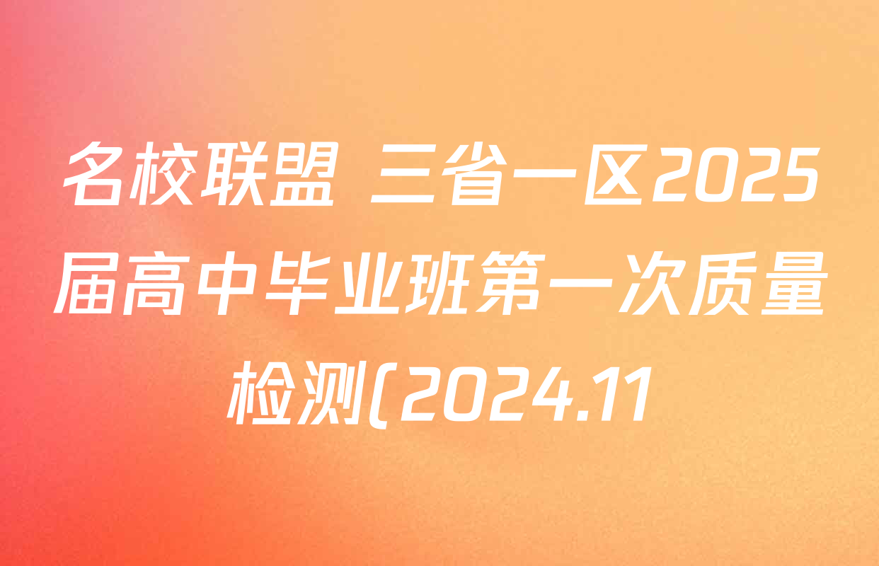 名校联盟 三省一区2025届高中毕业班第一次质量检测(2024.11)试卷及答案汇总(含化学、数学、物理等) 名校联盟 三省一区2025届高中毕业班第一次质量检测(2024.11)试卷及答案汇总(含化学、数学、物理等)